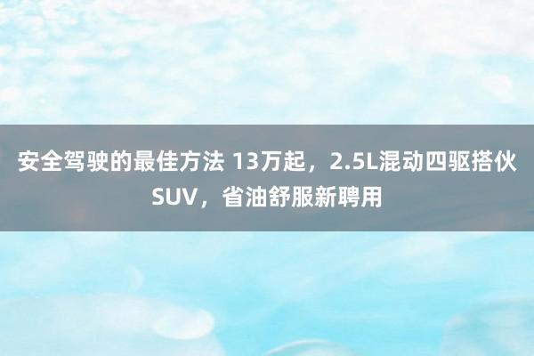 安全驾驶的最佳方法 13万起，2.5L混动四驱搭伙SUV，省油舒服新聘用