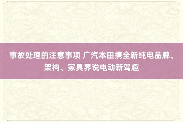 事故处理的注意事项 广汽本田携全新纯电品牌、架构、家具界说电动新驾趣