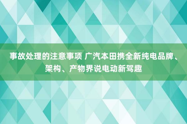 事故处理的注意事项 广汽本田携全新纯电品牌、架构、产物界说电动新驾趣