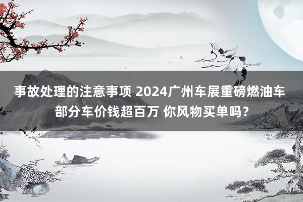 事故处理的注意事项 2024广州车展重磅燃油车 部分车价钱超百万 你风物买单吗？