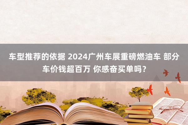 车型推荐的依据 2024广州车展重磅燃油车 部分车价钱超百万 你感奋买单吗？