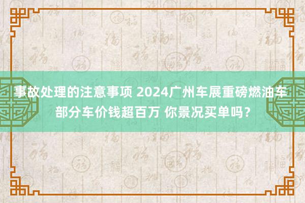 事故处理的注意事项 2024广州车展重磅燃油车 部分车价钱超百万 你景况买单吗？