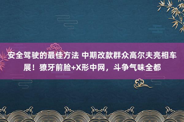 安全驾驶的最佳方法 中期改款群众高尔夫亮相车展！獠牙前脸+X形中网，斗争气味全都