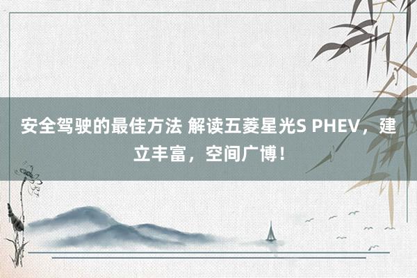 安全驾驶的最佳方法 解读五菱星光S PHEV，建立丰富，空间广博！