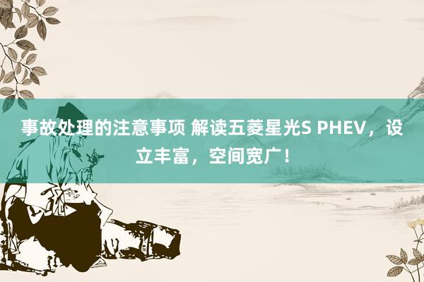 事故处理的注意事项 解读五菱星光S PHEV，设立丰富，空间宽广！