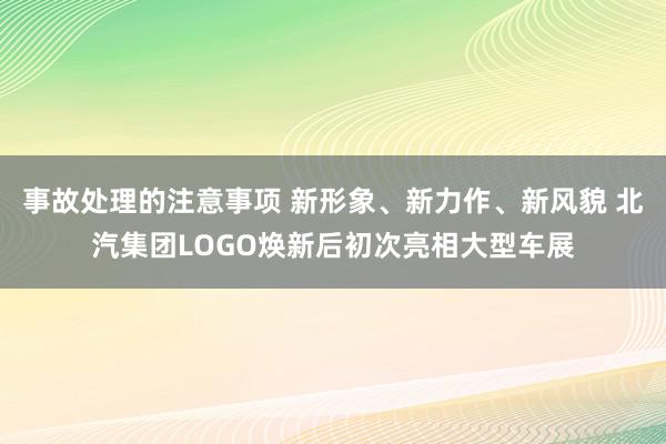 事故处理的注意事项 新形象、新力作、新风貌 北汽集团LOGO焕新后初次亮相大型车展