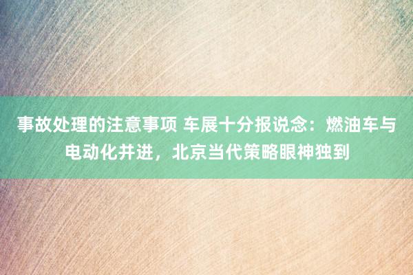 事故处理的注意事项 车展十分报说念：燃油车与电动化并进，北京当代策略眼神独到