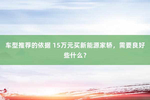 车型推荐的依据 15万元买新能源家轿，需要良好些什么？