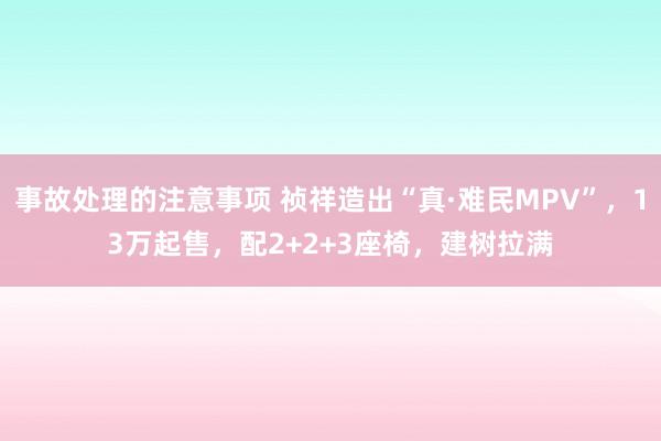 事故处理的注意事项 祯祥造出“真·难民MPV”，13万起售，配2+2+3座椅，建树拉满