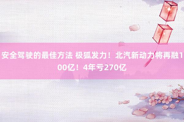 安全驾驶的最佳方法 极狐发力！北汽新动力将再融100亿！4年亏270亿