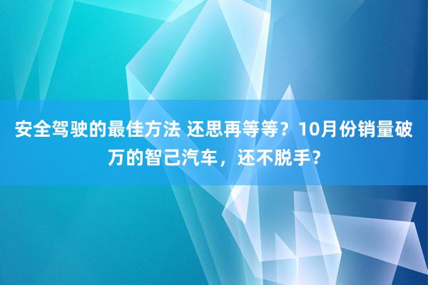 安全驾驶的最佳方法 还思再等等？10月份销量破万的智己汽车，还不脱手？