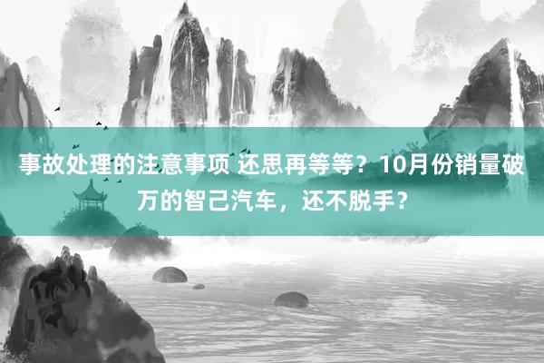 事故处理的注意事项 还思再等等？10月份销量破万的智己汽车，还不脱手？