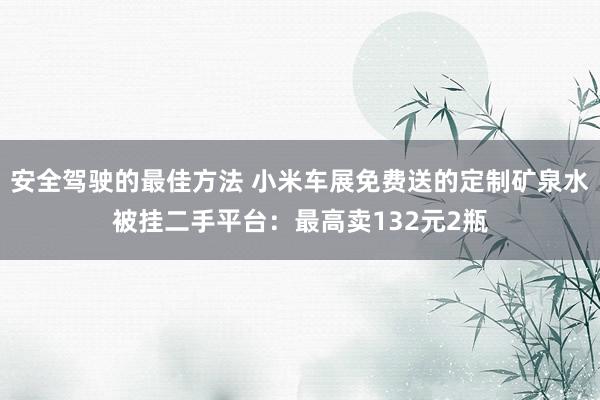 安全驾驶的最佳方法 小米车展免费送的定制矿泉水被挂二手平台：最高卖132元2瓶