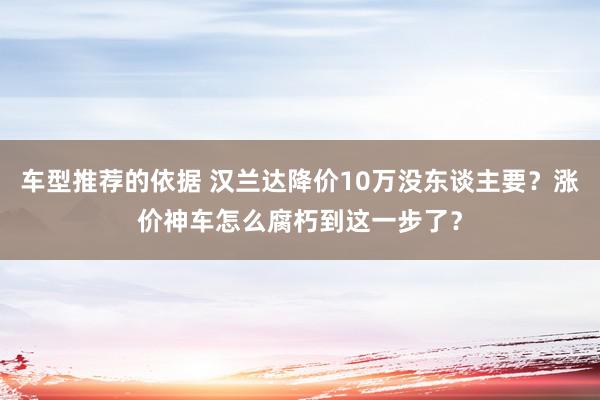 车型推荐的依据 汉兰达降价10万没东谈主要？涨价神车怎么腐朽到这一步了？