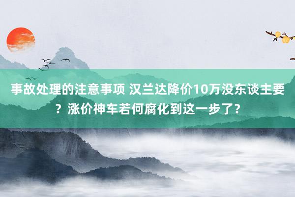 事故处理的注意事项 汉兰达降价10万没东谈主要？涨价神车若何腐化到这一步了？