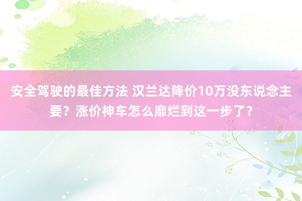 安全驾驶的最佳方法 汉兰达降价10万没东说念主要？涨价神车怎么靡烂到这一步了？