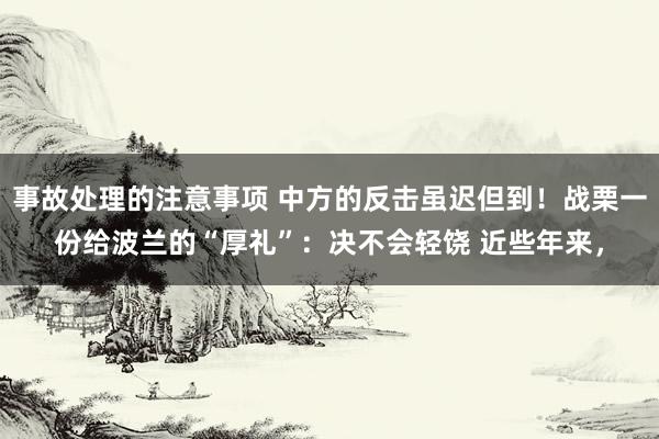 事故处理的注意事项 中方的反击虽迟但到！战栗一份给波兰的“厚礼”：决不会轻饶 近些年来，