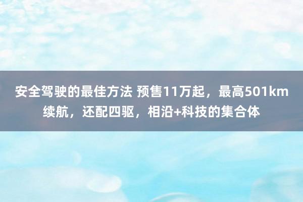 安全驾驶的最佳方法 预售11万起，最高501km续航，还配四驱，相沿+科技的集合体