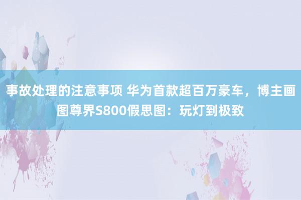 事故处理的注意事项 华为首款超百万豪车，博主画图尊界S800假思图：玩灯到极致