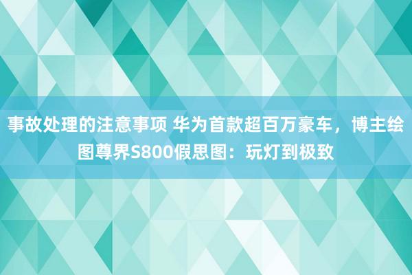 事故处理的注意事项 华为首款超百万豪车，博主绘图尊界S800假思图：玩灯到极致