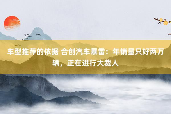 车型推荐的依据 合创汽车暴雷：年销量只好两万辆，正在进行大裁人