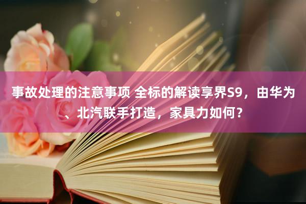 事故处理的注意事项 全标的解读享界S9，由华为、北汽联手打造，家具力如何？