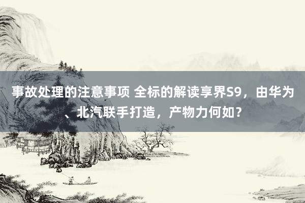 事故处理的注意事项 全标的解读享界S9，由华为、北汽联手打造，产物力何如？