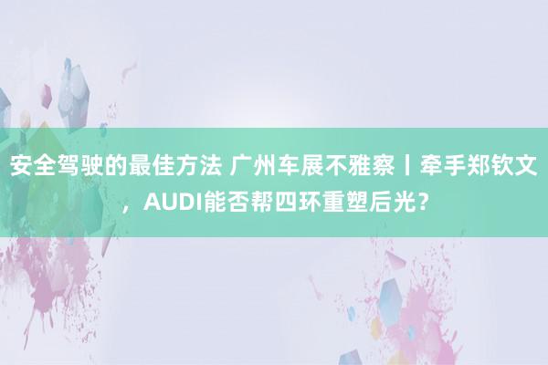 安全驾驶的最佳方法 广州车展不雅察丨牵手郑钦文，AUDI能否帮四环重塑后光？