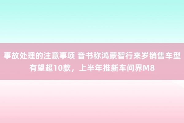 事故处理的注意事项 音书称鸿蒙智行来岁销售车型有望超10款，上半年推新车问界M8