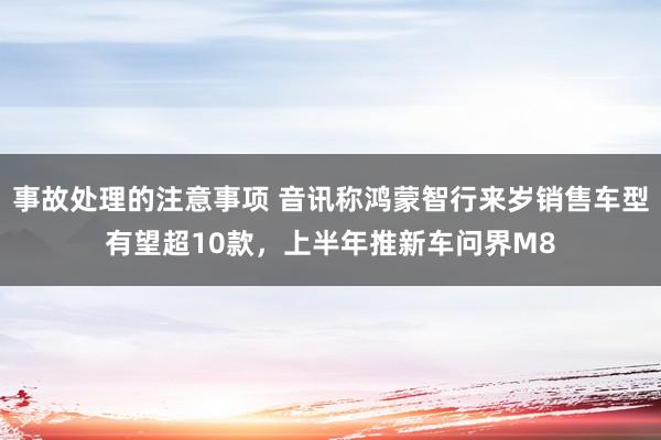 事故处理的注意事项 音讯称鸿蒙智行来岁销售车型有望超10款，上半年推新车问界M8