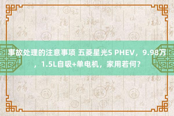 事故处理的注意事项 五菱星光S PHEV，9.98万，1.5L自吸+单电机，家用若何？