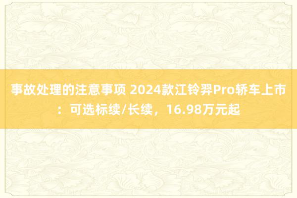 事故处理的注意事项 2024款江铃羿Pro轿车上市：可选标续/长续，16.98万元起