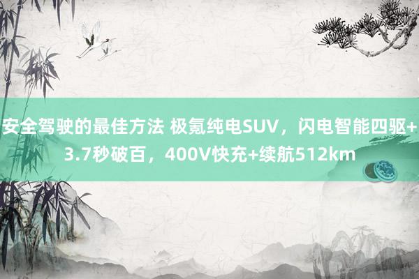 安全驾驶的最佳方法 极氪纯电SUV，闪电智能四驱+3.7秒破百，400V快充+续航512km