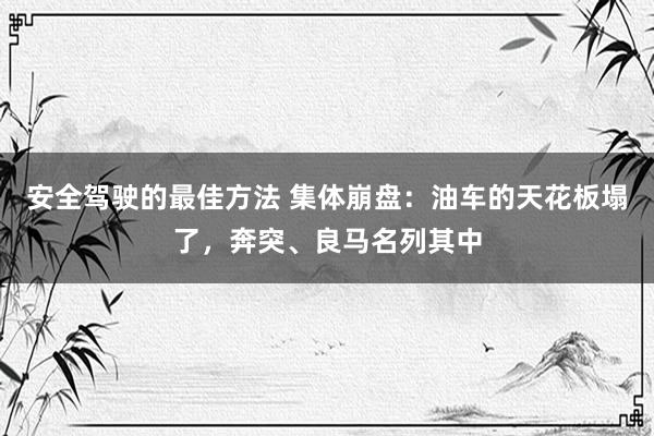 安全驾驶的最佳方法 集体崩盘：油车的天花板塌了，奔突、良马名列其中