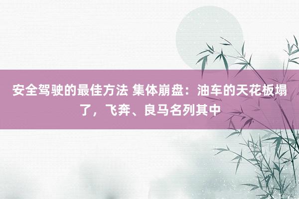 安全驾驶的最佳方法 集体崩盘：油车的天花板塌了，飞奔、良马名列其中