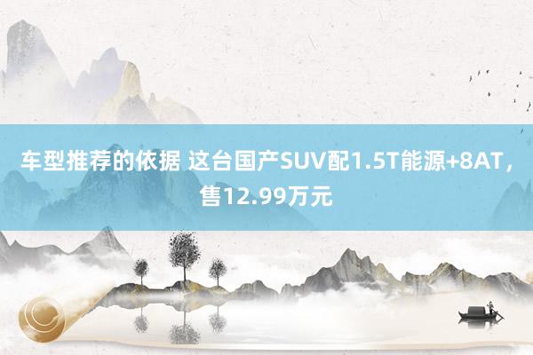 车型推荐的依据 这台国产SUV配1.5T能源+8AT，售12.99万元