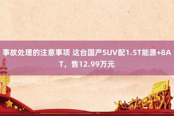 事故处理的注意事项 这台国产SUV配1.5T能源+8AT，售12.99万元