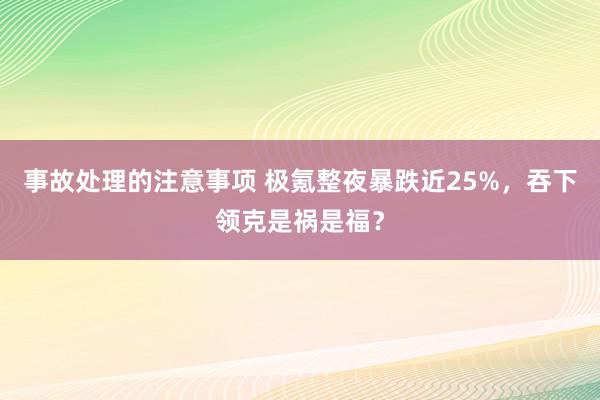 事故处理的注意事项 极氪整夜暴跌近25%，吞下领克是祸是福？