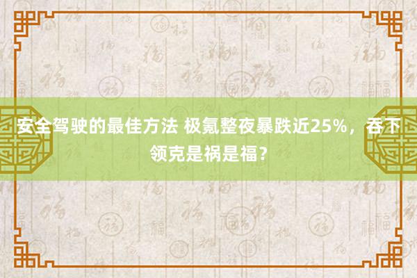 安全驾驶的最佳方法 极氪整夜暴跌近25%，吞下领克是祸是福？