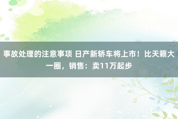 事故处理的注意事项 日产新轿车将上市！比天籁大一圈，销售：卖11万起步