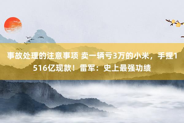 事故处理的注意事项 卖一辆亏3万的小米，手捏1516亿现款！雷军：史上最强功绩