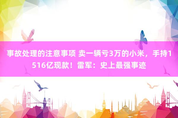 事故处理的注意事项 卖一辆亏3万的小米，手持1516亿现款！雷军：史上最强事迹