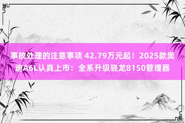 事故处理的注意事项 42.79万元起！2025款奥迪A6L认真上市：全系升级骁龙8150管理器