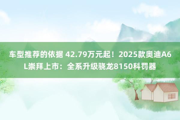 车型推荐的依据 42.79万元起！2025款奥迪A6L崇拜上市：全系升级骁龙8150科罚器