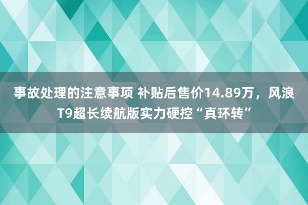 事故处理的注意事项 补贴后售价14.89万，风浪T9超长续航版实力硬控“真环转”