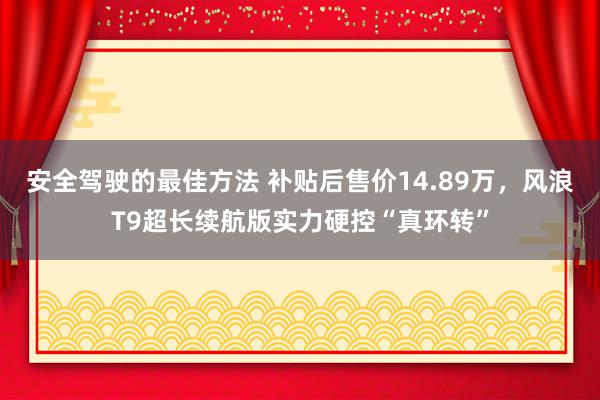 安全驾驶的最佳方法 补贴后售价14.89万，风浪T9超长续航版实力硬控“真环转”