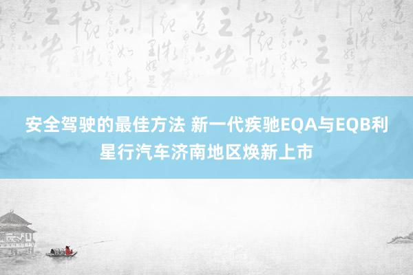 安全驾驶的最佳方法 新一代疾驰EQA与EQB利星行汽车济南地区焕新上市