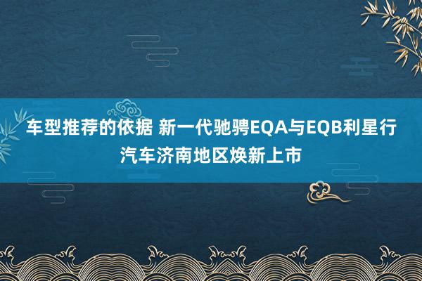 车型推荐的依据 新一代驰骋EQA与EQB利星行汽车济南地区焕新上市