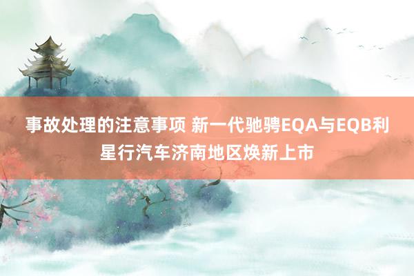 事故处理的注意事项 新一代驰骋EQA与EQB利星行汽车济南地区焕新上市