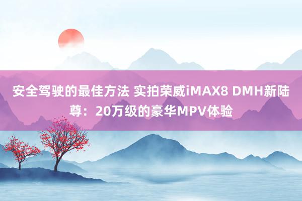 安全驾驶的最佳方法 实拍荣威iMAX8 DMH新陆尊：20万级的豪华MPV体验